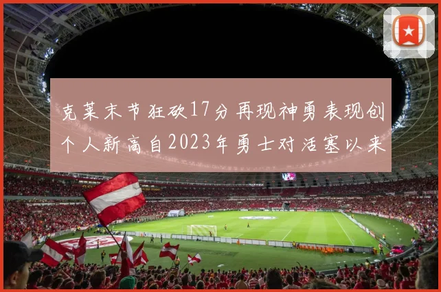 克莱末节狂砍17分再现神勇表现创个人新高自2023年勇士对活塞以来
