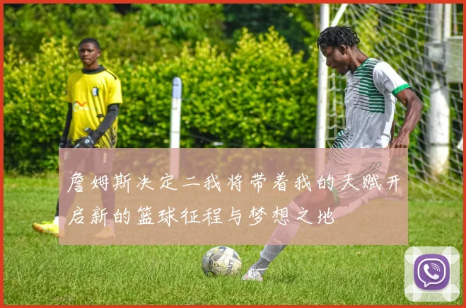 詹姆斯决定二我将带着我的天赋开启新的篮球征程与梦想之地