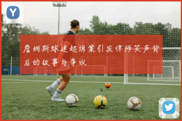 詹姆斯球迷起诉案引发律师笑声背后的故事与争议