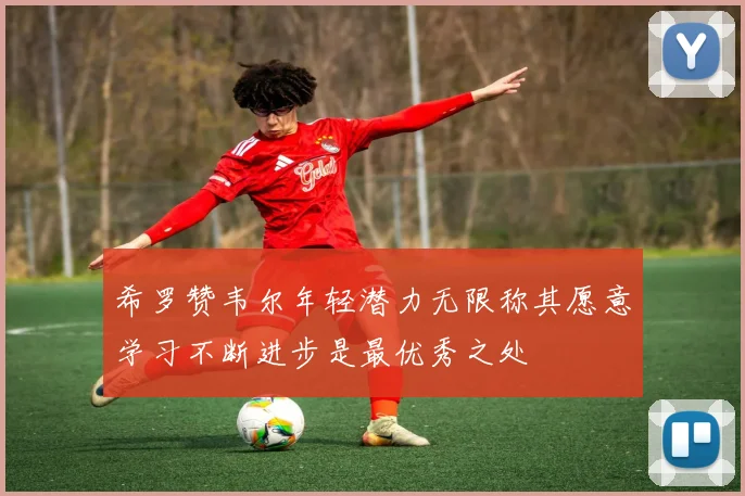 希罗赞韦尔年轻潜力无限称其愿意学习不断进步是最优秀之处