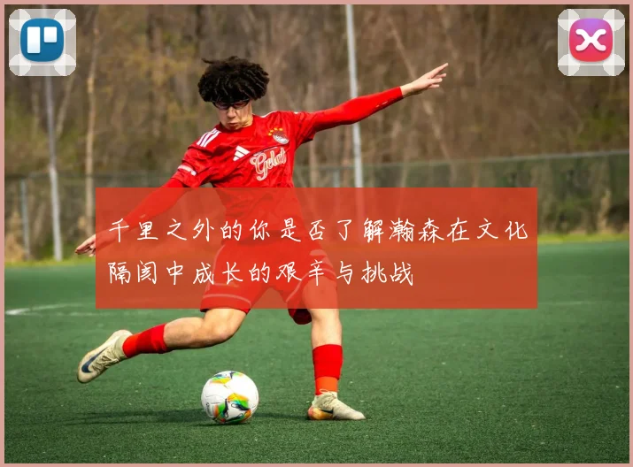 千里之外的你是否了解瀚森在文化隔阂中成长的艰辛与挑战