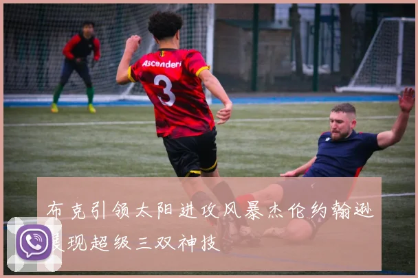 布克引领太阳进攻风暴杰伦约翰逊展现超级三双神技