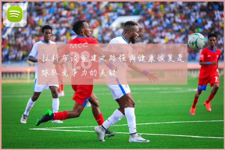 拉科布谈重建之路强调健康恢复是球队竞争力的关键