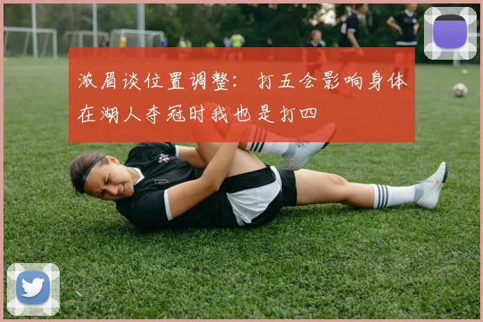 浓眉谈位置调整：打五会影响身体在湖人夺冠时我也是打四