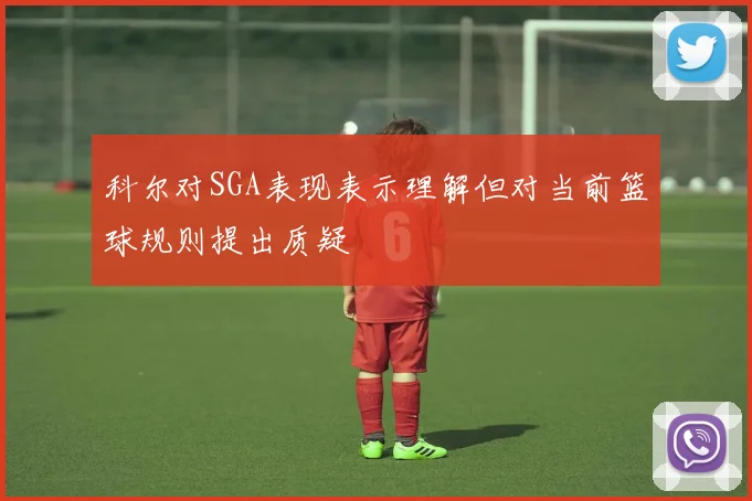 科尔对SGA表现表示理解但对当前篮球规则提出质疑