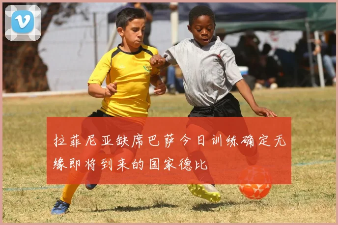 拉菲尼亚缺席巴萨今日训练确定无缘即将到来的国家德比