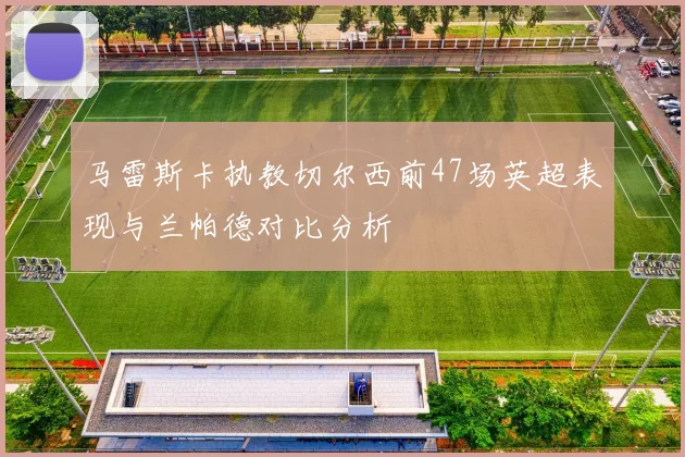 马雷斯卡执教切尔西前47场英超表现与兰帕德对比分析