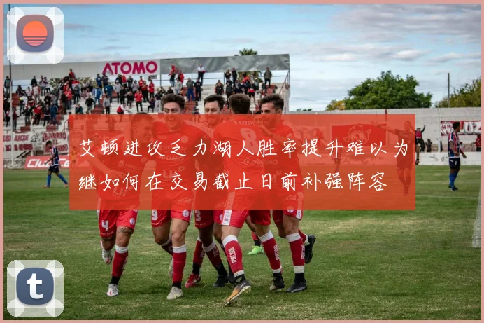 艾顿进攻乏力湖人胜率提升难以为继如何在交易截止日前补强阵容