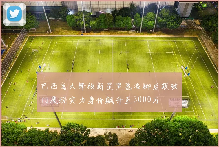 巴西高大锋线新星罗慕洛脚后跟破门展现实力身价飙升至3000万