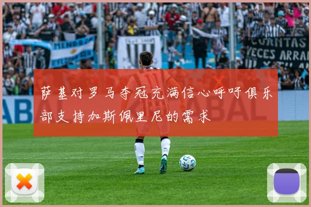 萨基对罗马夺冠充满信心呼吁俱乐部支持加斯佩里尼的需求