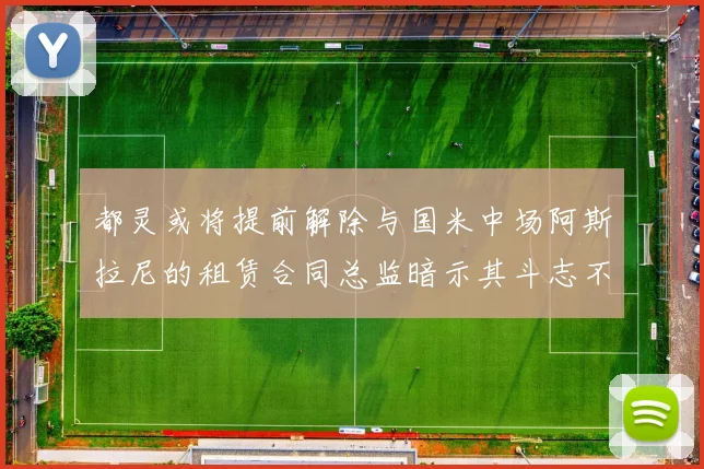 都灵或将提前解除与国米中场阿斯拉尼的租赁合同总监暗示其斗志不足