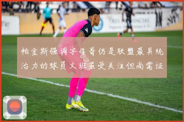 帕金斯强调字母哥仍是联盟最具统治力的球员文班虽受关注但尚需证明自己