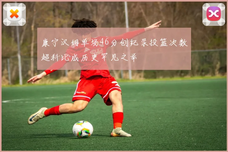 康宁汉姆单场46分创纪录投篮次数超科比成历史罕见之举