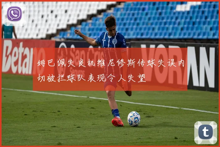 姆巴佩失良机维尼修斯传球失误内切被拦球队表现令人失望