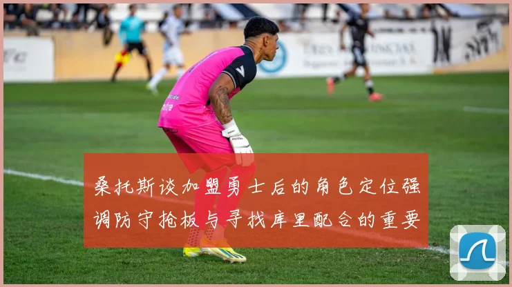 桑托斯谈加盟勇士后的角色定位强调防守抢板与寻找库里配合的重要性
