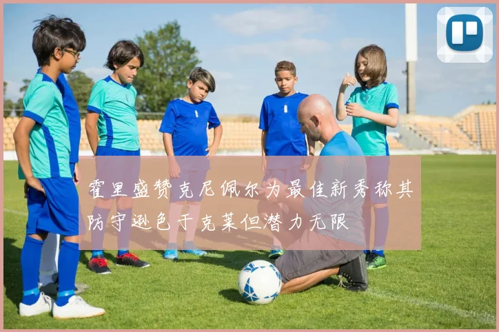 霍里盛赞克尼佩尔为最佳新秀称其防守逊色于克莱但潜力无限