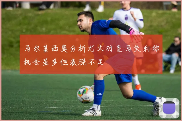 马尔基西奥分析尤文对皇马失利称机会虽多但表现不足