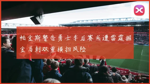 帕金斯警告勇士季后赛或遭雷霆掘金马刺双重横扫风险