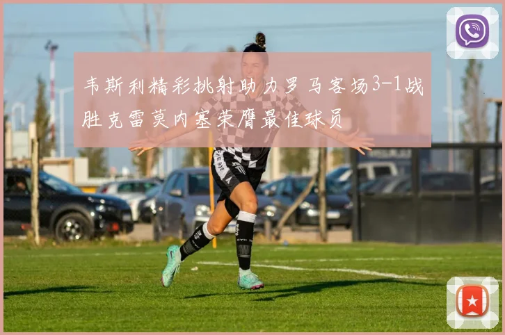韦斯利精彩挑射助力罗马客场3-1战胜克雷莫内塞荣膺最佳球员