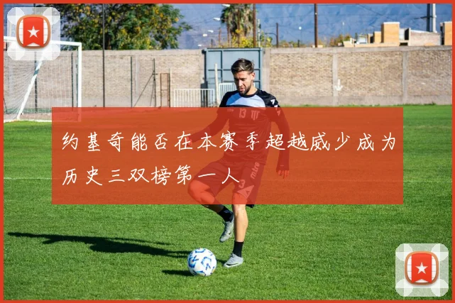 约基奇能否在本赛季超越威少成为历史三双榜第一人