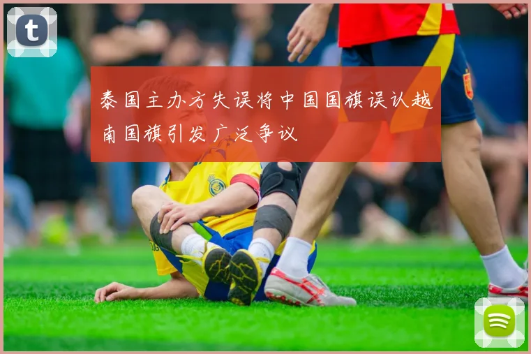 泰国主办方失误将中国国旗误认越南国旗引发广泛争议