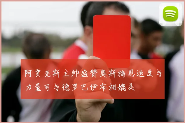 阿贾克斯主帅盛赞奥斯梅恩速度与力量可与德罗巴伊布相媲美