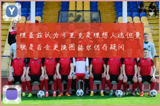 理查兹认为卡里克是理想人选但曼联是否会更换图赫尔仍存疑问