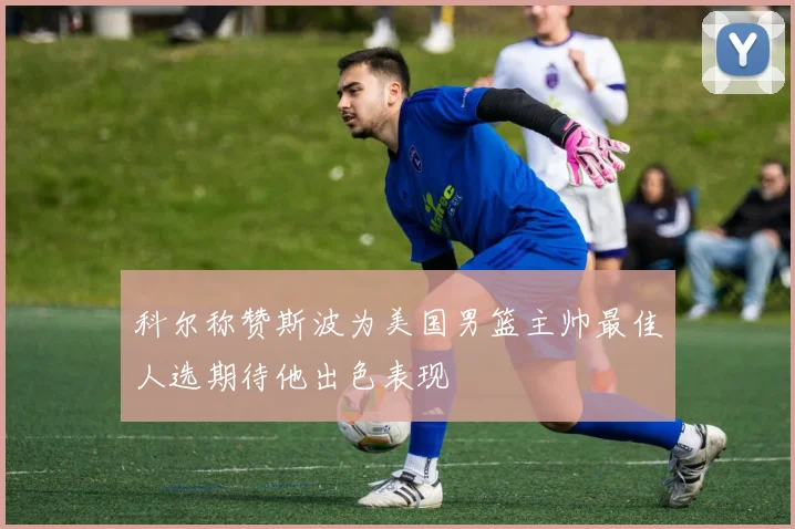 科尔称赞斯波为美国男篮主帅最佳人选期待他出色表现