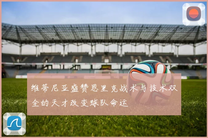 维蒂尼亚盛赞恩里克战术与技术双全的天才改变球队命运
