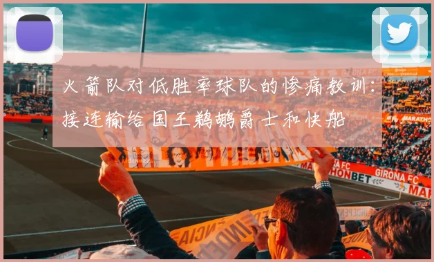 火箭队对低胜率球队的惨痛教训：接连输给国王鹈鹕爵士和快船