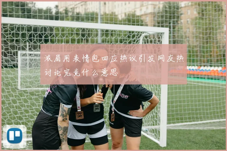 浓眉用表情包回应热议引发网友热讨论究竟什么意思