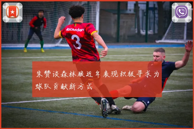 朱赞谈森林狼近年表现积极寻求为球队贡献新方式