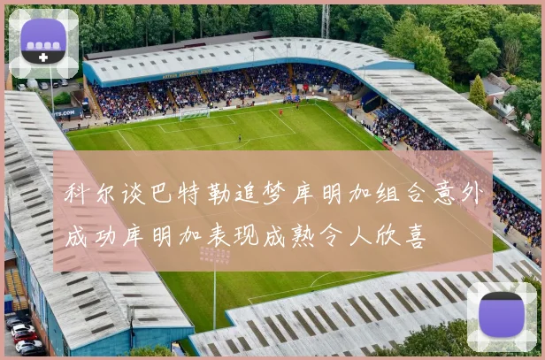 科尔谈巴特勒追梦库明加组合意外成功库明加表现成熟令人欣喜