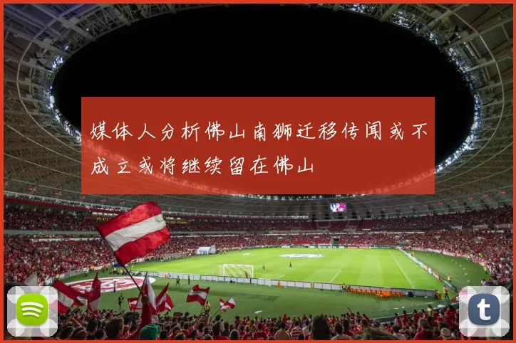 媒体人分析佛山南狮迁移传闻或不成立或将继续留在佛山