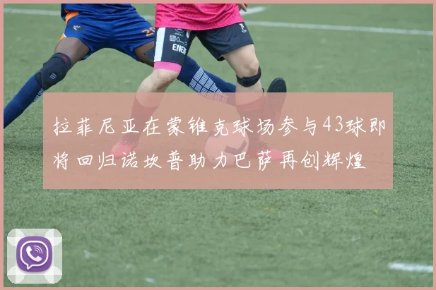 拉菲尼亚在蒙锥克球场参与43球即将回归诺坎普助力巴萨再创辉煌