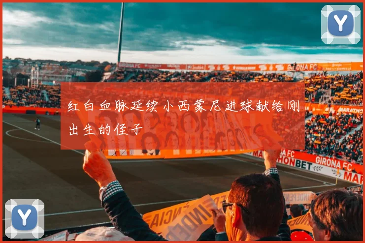 红白血脉延续小西蒙尼进球献给刚出生的侄子