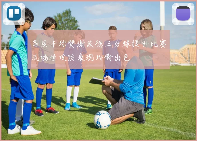 乌度卡称赞谢泼德三分球提升比赛流畅性攻防表现均衡出色