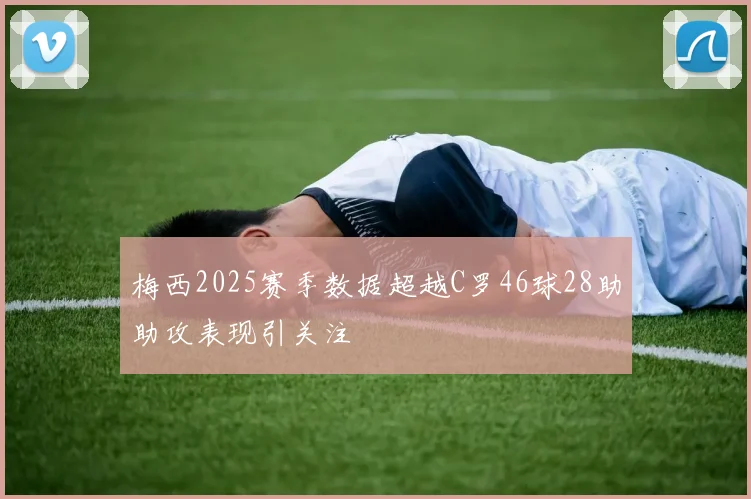 梅西2025赛季数据超越C罗46球28助助攻表现引关注