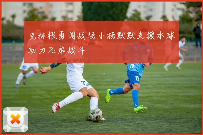 克林根勇闯战场小杨默默支援水球助力兄弟战斗