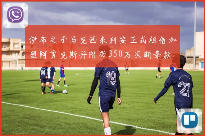 伊布之子马克西米利安正式租借加盟阿贾克斯并附带350万买断条款