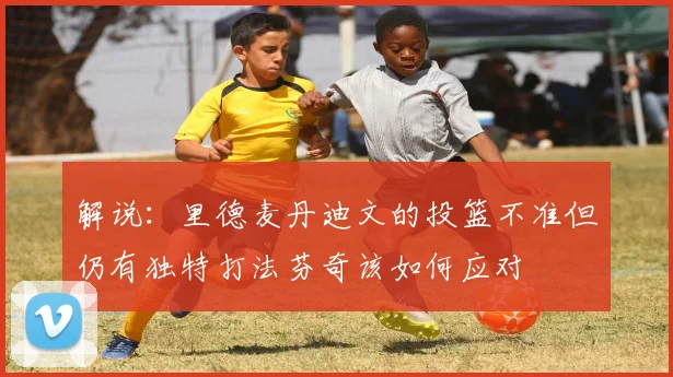 解说：里德麦丹迪文的投篮不准但仍有独特打法芬奇该如何应对