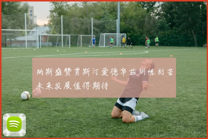 纳斯盛赞贾斯汀爱德华兹训练刻苦未来发展值得期待