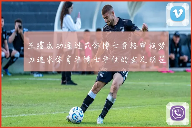 王霜成功通过武体博士资格审核努力追求体育学博士学位的女足明星
