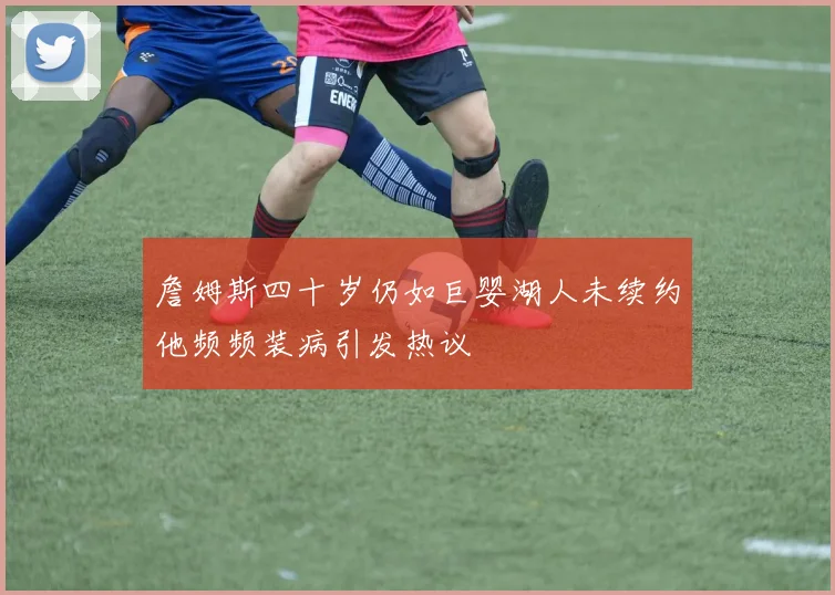 詹姆斯四十岁仍如巨婴湖人未续约他频频装病引发热议
